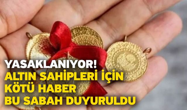 Yasaklanıyor! Altın sahipleri için kötü haber bu sabah duyuruldu