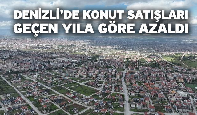 Denizli’de konut satışları geçen yıla göre azaldı