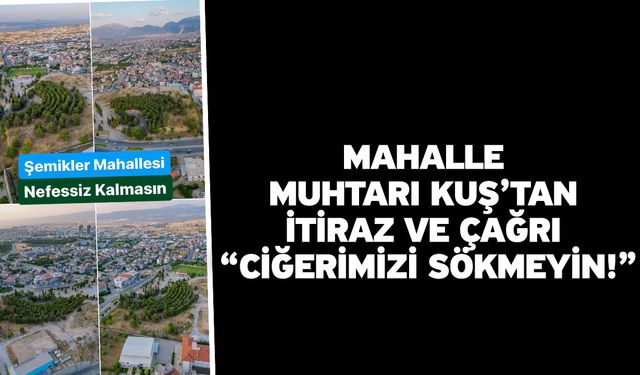 Mahalle Muhtarı Kuş’tan itiraz ve çağrı “ciğerimizi sökmeyin!”