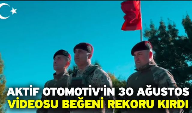 Aktif Otomotiv'in 30 Ağustos Videosu Beğeni Rekoru Kırdı