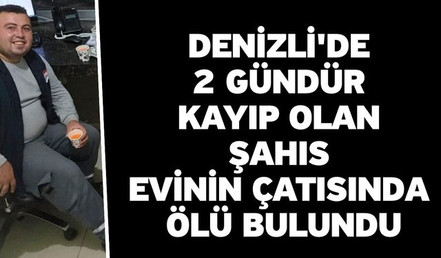 Denizli'de 2 gündür kayıp olan şahıs evinin çatısında ölü bulundu