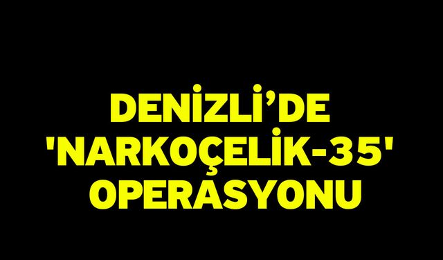 Denizli’de 'Narkoçelik-35' Operasyonu