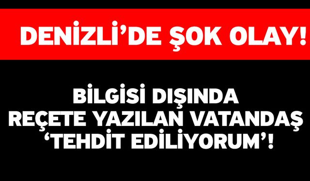 Denizli’de Şok Olay! Bilgisi Dışında Reçete Yazılan Vatandaş ‘Tehdit Ediliyorum’!