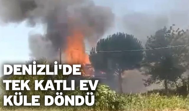 Denizli'de tek katlı ev çıkan yangın sonucunda küle döndü