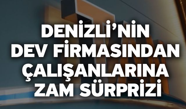 Denizli’nin Dev Firmasından Çalışanlarına Zam Sürprizi