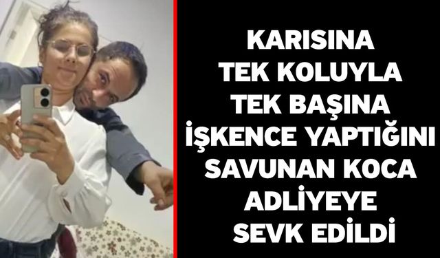 Karısına tek koluyla tek başına işkence yaptığını savunan koca adliyeye sevk edildi