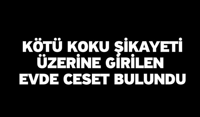 Kötü koku şikayeti üzerine girilen evde ceset bulundu