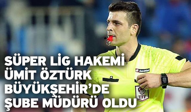 Süper Lig Hakemi Ümit Öztürk Büyükşehir’de Şube Müdürü Oldu