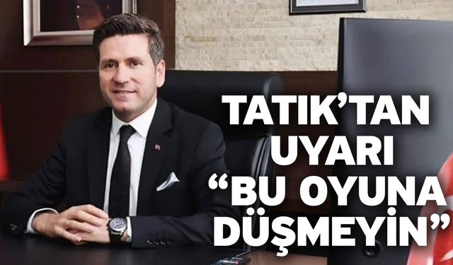 Tatık’tan Uyarı “Bu Oyuna Düşmeyin”