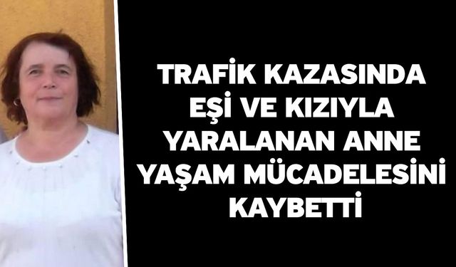 Trafik Kazasında Eşi Ve Kızıyla Yaralanan Anne Yaşam Mücadelesini Kaybetti