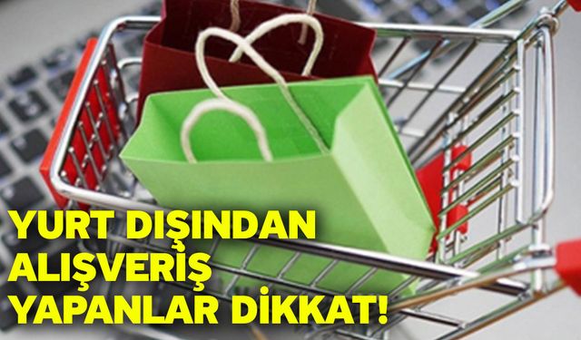 Yurt dışından alışveriş yapanlar dikkat!