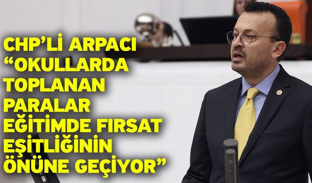 CHP’li Arpacı “Okullarda toplanan paralar eğitimde fırsat eşitliğinin önüne geçiyor”