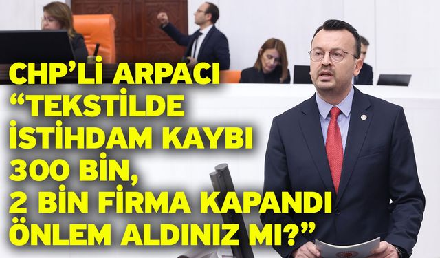 CHP’li Arpacı “Tekstilde istihdam kaybı 300 bin, 2 bin firma kapandı önlem aldınız mı?”