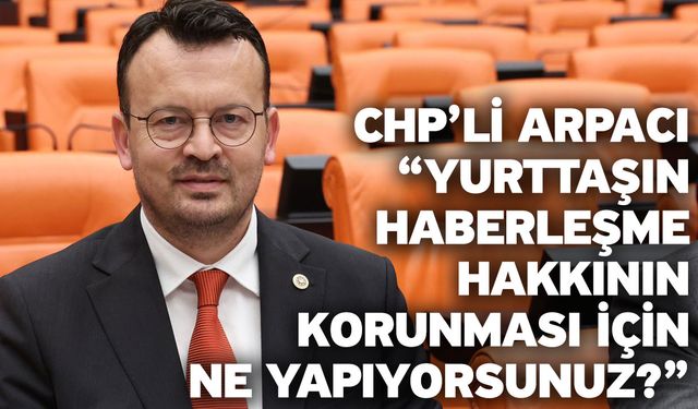 CHP’li Arpacı “Yurttaşın haberleşme hakkının korunması için ne yapıyorsunuz?”