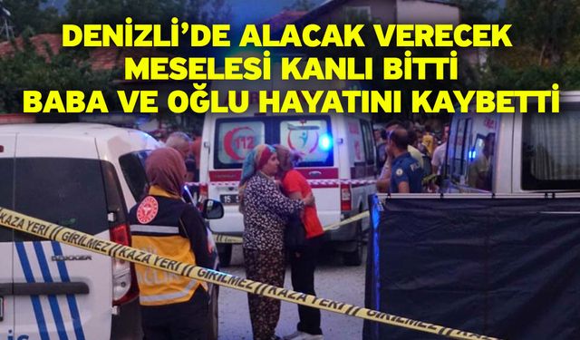 Denizli’de alacak verecek meselesi kanlı bitti! Baba ve oğlu hayatını kaybetti