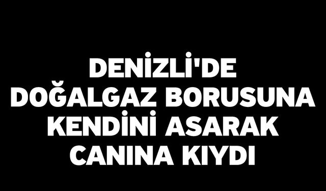 Denizli'de doğalgaz borusuna kendini asarak canına kıydı