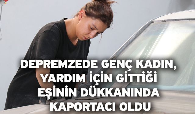 Depremzede genç kadın, yardım için gittiği eşinin dükkanında kaportacı oldu