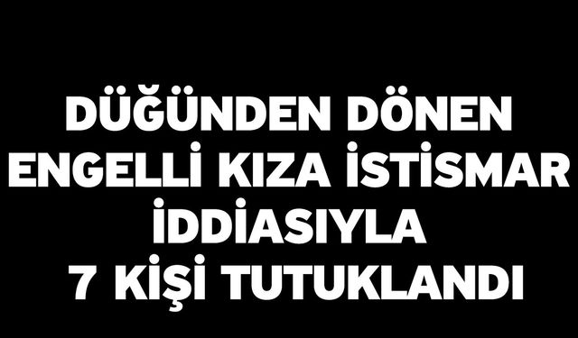 Düğünden dönen engelli kıza istismar iddiasıyla 7 kişi tutuklandı