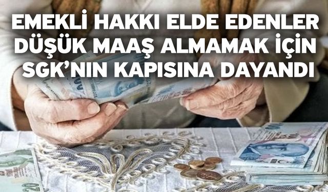 Emekli hakkı elde edenler düşük maaş almamak için SGK’nın kapısına dayandı