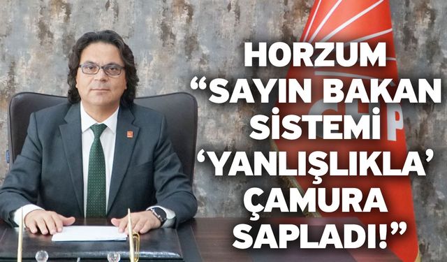 Horzum “Sayın Bakan Sistemi ‘Yanlışlıkla’ Çamura Sapladı!”