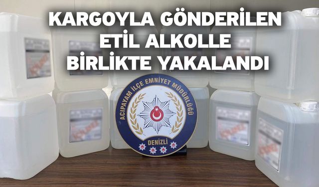 Kargoyla gönderilen etil alkolle birlikte yakalandı