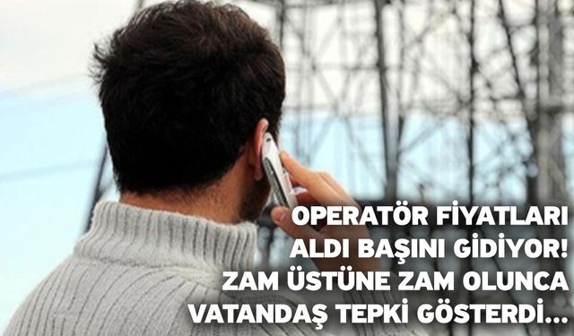 Operatör fiyatları aldı başını gidiyor! Zam üstüne zam olunca vatandaş tepki gösterdi...