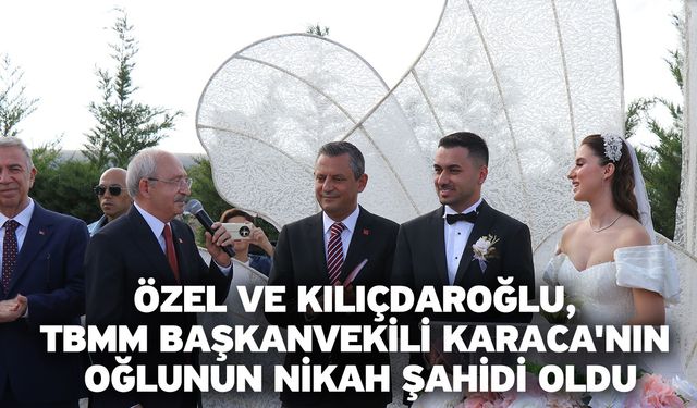 Özel ve Kılıçdaroğlu, TBMM Başkanvekili Karaca'nın oğlunun nikah şahidi oldu