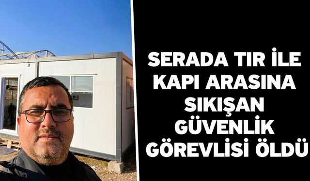 Serada tır ile kapı arasına sıkışan güvenlik görevlisi öldü