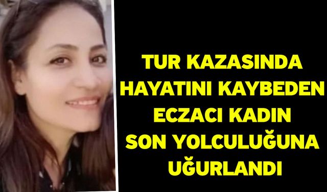 Tur kazasında hayatını kaybeden eczacı kadın son yolculuğuna uğurlandı