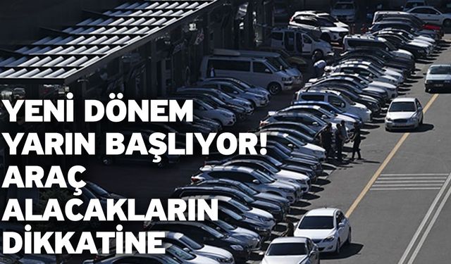 Yeni dönem yarın başlıyor! Araç alacakların dikkatine