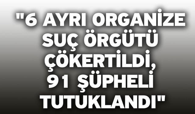 "6 ayrı organize suç örgütü çökertildi, 91 şüpheli tutuklandı"