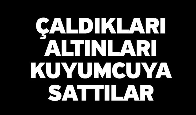 Çaldıkları Altınları Kuyumcuya Sattılar