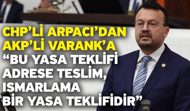 CHP’li Arpacı’dan AKP’li Varank’a “Bu yasa teklifi adrese teslim, ısmarlama bir yasa teklifidir”