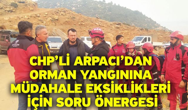 CHP’li Arpacı’dan Orman Yangınına Müdahale Eksiklikleri İçin Soru Önergesi