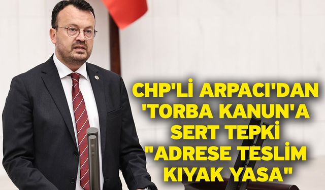 CHP'li Arpacı'dan 'Torba Kanun'a Sert Tepki "Adrese Teslim Kıyak Yasa"