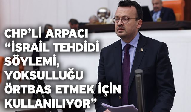 CHP’li Arpacı “İsrail tehdidi söylemi, yoksulluğu örtbas etmek için kullanılıyor”