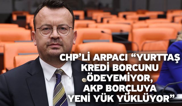 CHP’li Arpacı Borçlu Vatandaşları Daha da Sıkıştıran Düzenlemeleri Eleştirdi