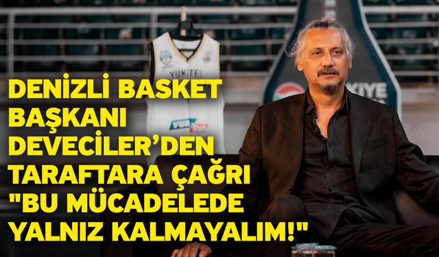 Denizli Basket Başkanı Deveciler’den Taraftara Çağrı "Bu Mücadelede Yalnız Kalmayalım!"