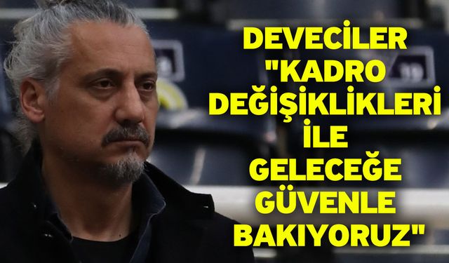 Deveciler: "Kadro Değişiklikleri ile Geleceğe Güvenle Bakıyoruz"