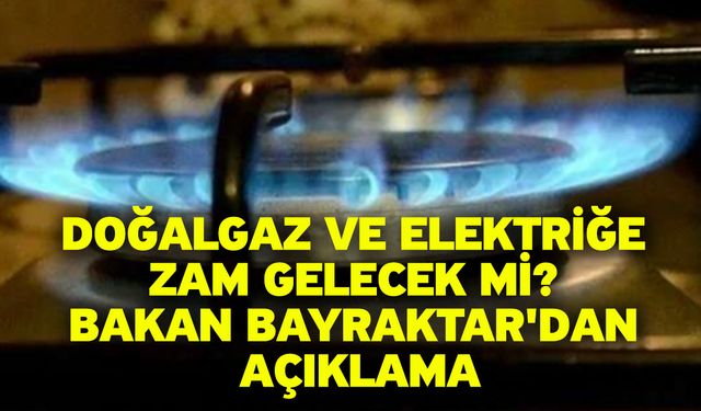 Doğalgaz ve elektriğe zam gelecek mi? Bakan Bayraktar'dan açıklama