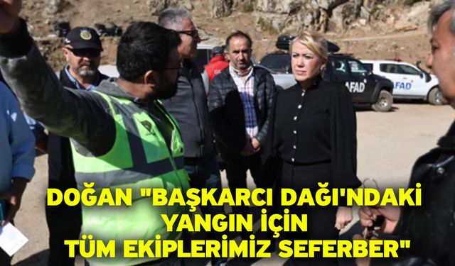 Doğan "Başkarcı Dağı'ndaki Yangın İçin Tüm Ekiplerimiz Seferber"