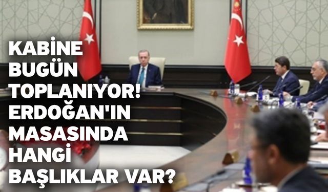 Kabine bugün toplanıyor! Erdoğan'ın masasında hangi başlıklar var?