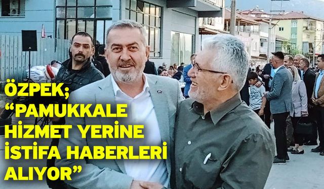 Özpek; “Pamukkale hizmet yerine istifa haberleri alıyor”