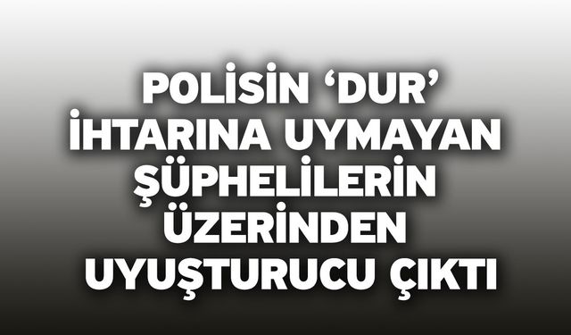 Polisin ‘dur’ ihtarına uymayan şüphelilerin üzerinden uyuşturucu çıktı