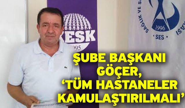 Şube Başkanı Göçer, ‘Tüm hastaneler kamulaştırılmalı’