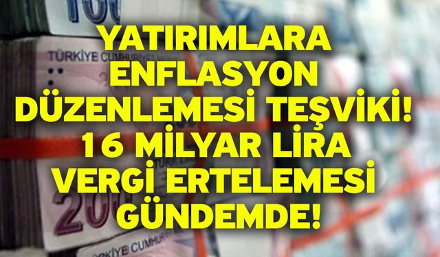 Yatırımlara enflasyon düzenlemesi teşviki! 16 milyar lira vergi ertelemesi gündemde!