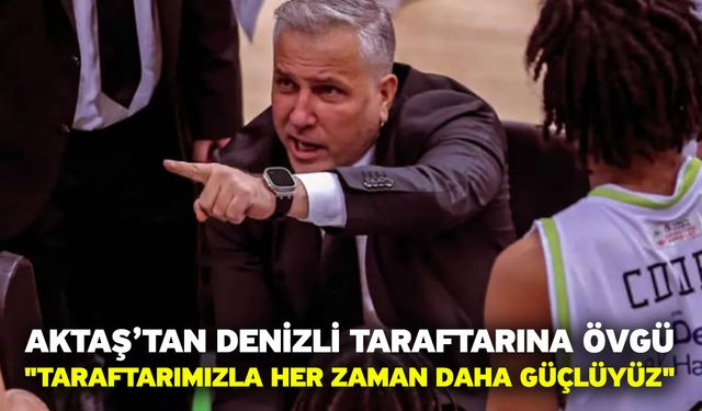 Aktaş’tan Denizli Taraftarına Övgü "Taraftarımızla Her Zaman Daha Güçlüyüz"