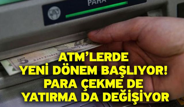 ATM’lerde yeni dönem başlıyor! Para çekme de yatırma da değişiyor