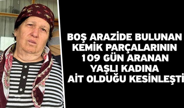 Boş arazide bulunan kemik parçalarının 109 gün aranan yaşlı kadına ait olduğu kesinleşti