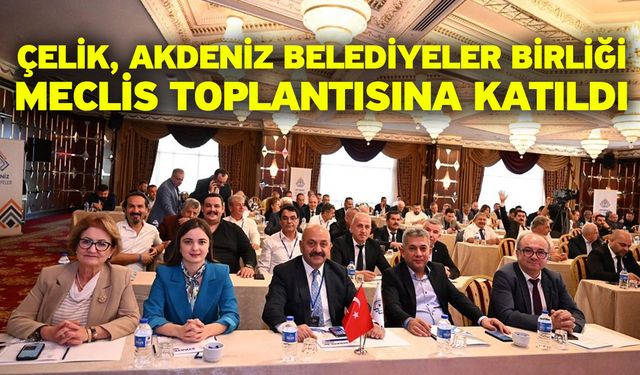 Çelik, Akdeniz Belediyeler Birliği Meclis Toplantısına katıldı